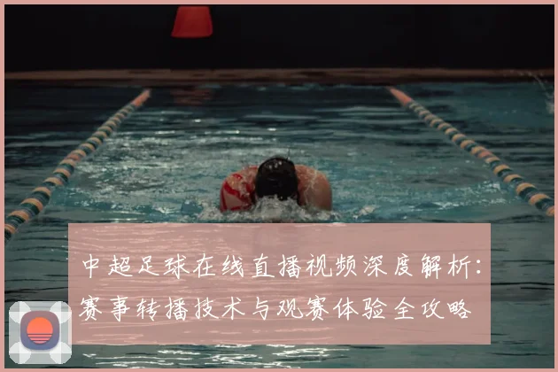 中超足球在线直播视频深度解析：赛事转播技术与观赛体验全攻略