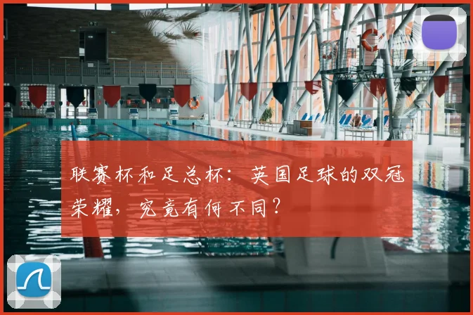 联赛杯和足总杯:英国足球的双冠荣耀,究竟有何不同?