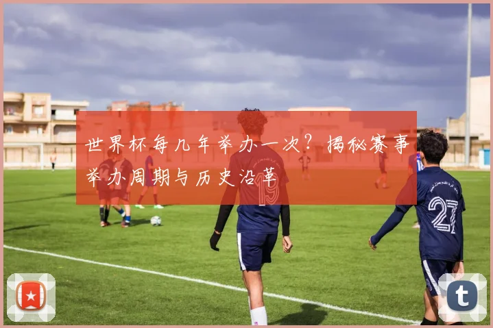 世界杯每几年举办一次？揭秘赛事举办周期与历史沿革