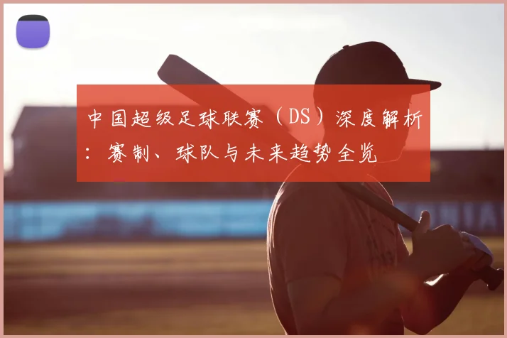 中国超级足球联赛（DS）深度解析：赛制、球队与未来趋势全览