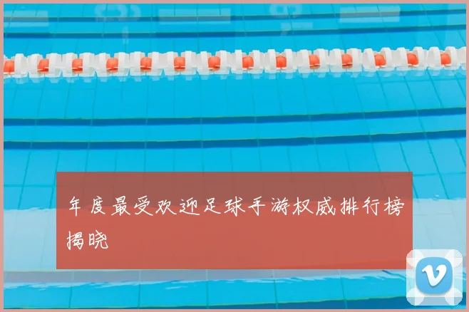 年度最受欢迎足球手游权威排行榜揭晓