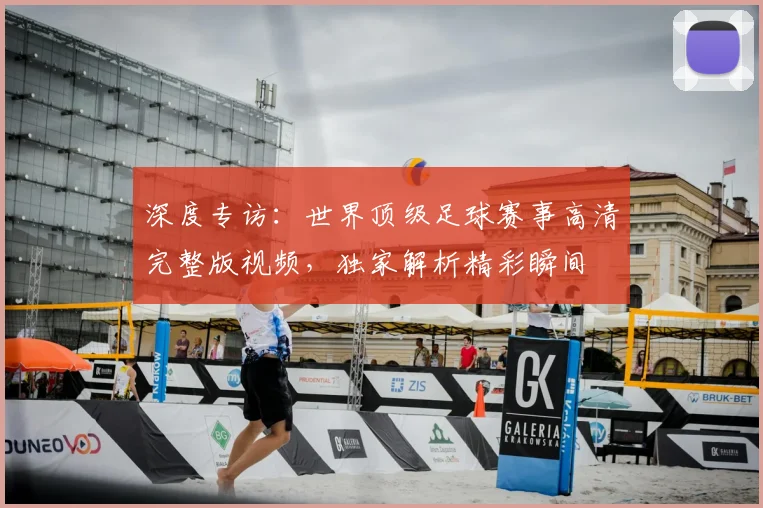 深度专访：世界顶级足球赛事高清完整版视频，独家解析精彩瞬间
