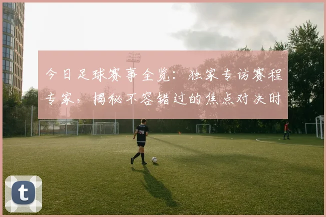 今日足球赛事全览:独家专访赛程专家,揭秘不容错过的焦点对决时间