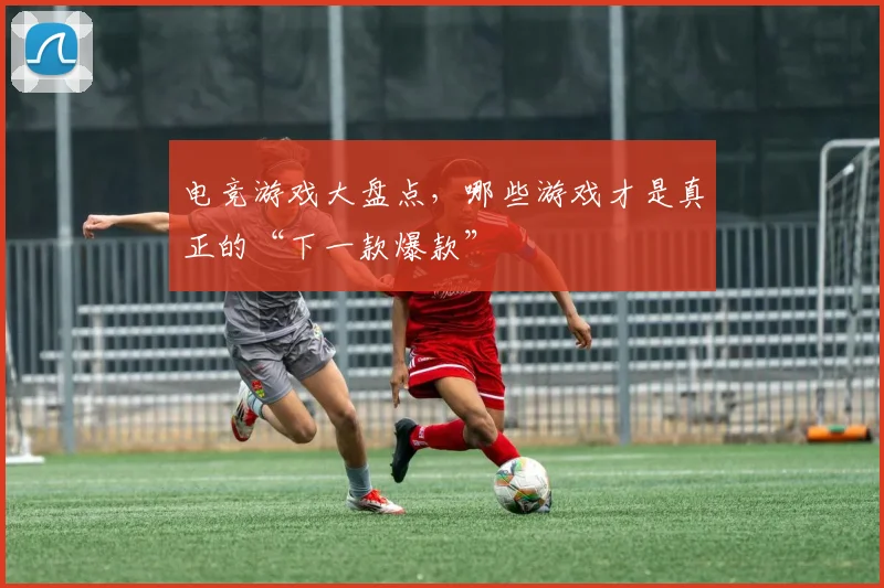 电竞游戏大盘点，哪些游戏才是真正的“下一款爆款”
