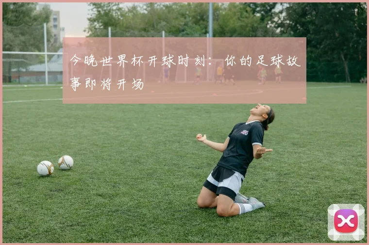 今晚世界杯开球时刻：你的足球故事即将开场