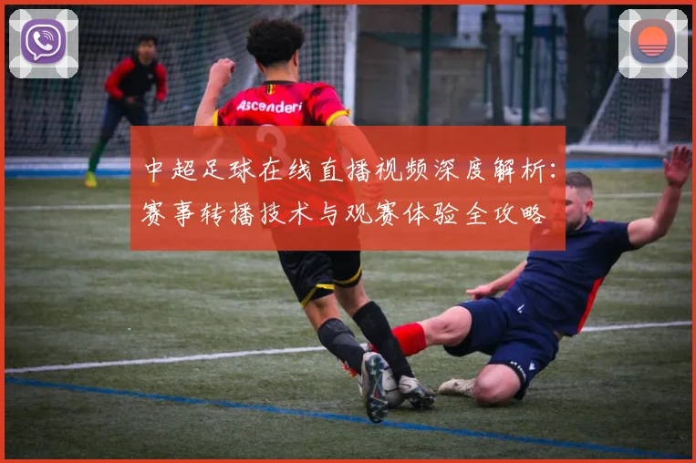 中超足球在线直播视频深度解析：赛事转播技术与观赛体验全攻略
