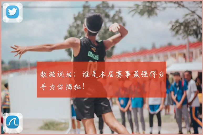 数据说话：谁是本届赛事最强得分手为你揭秘！