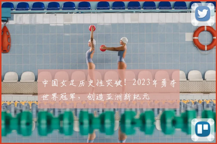 中国女足历史性突破！2023年勇夺世界冠军，创造亚洲新纪元