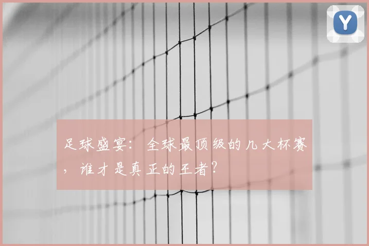 足球盛宴:全球最顶级的几大杯赛,谁才是真正的王者?