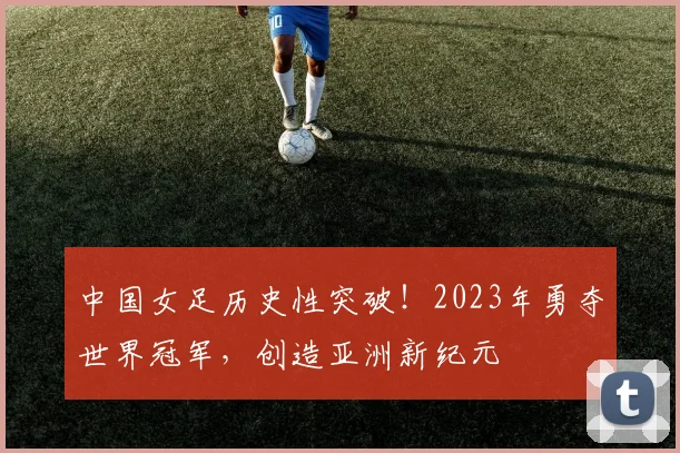 中国女足历史性突破!2023年勇夺世界冠军,创造亚洲新纪元