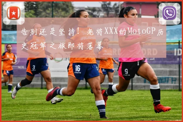 告别还是坚持！老将XXX的MotoGP历史冠军之旅即将落幕