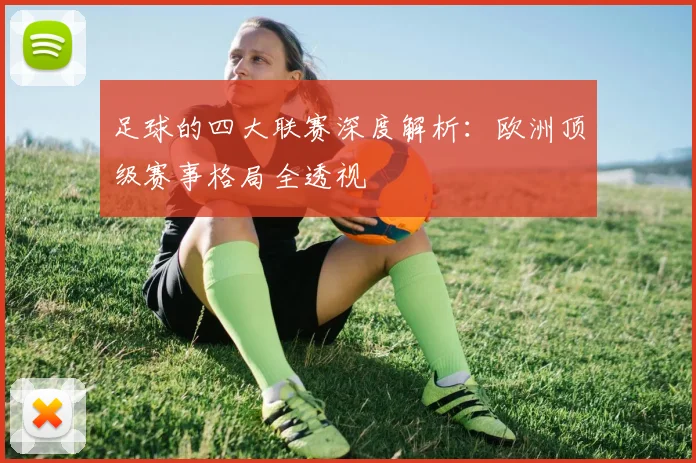 足球的四大联赛深度解析：欧洲顶级赛事格局全透视
