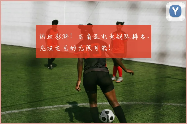 热血澎湃!东南亚电竞战队排名,见证电竞的无限可能!