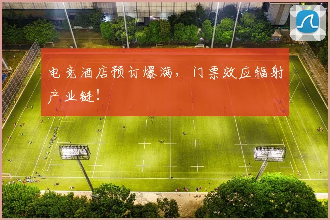 电竞酒店预订爆满,门票效应辐射产业链!