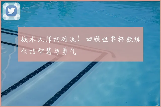 战术大师的对决!回顾世界杯教练们的智慧与勇气