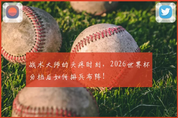 战术大师的头疼时刻,2026世界杯分档后如何排兵布阵!