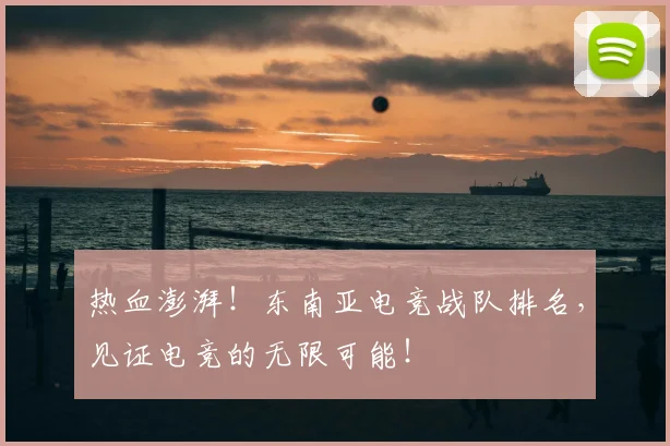 热血澎湃!东南亚电竞战队排名,见证电竞的无限可能!