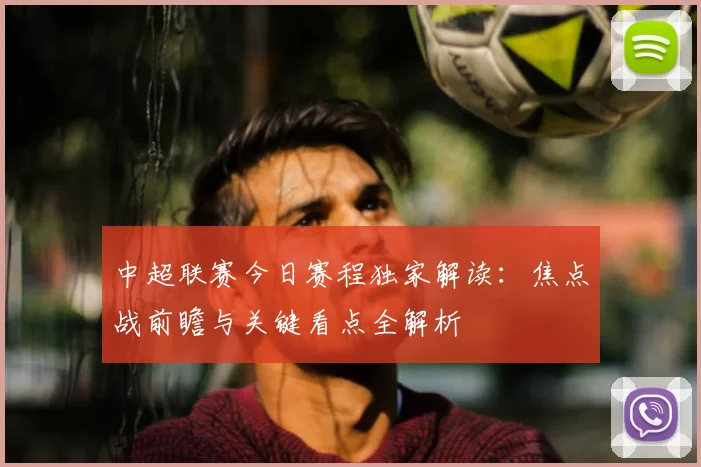 中超联赛今日赛程独家解读:焦点战前瞻与关键看点全解析