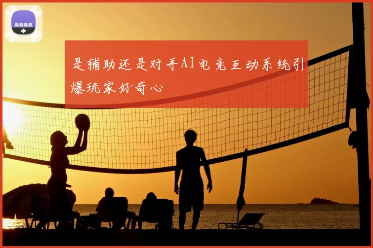 是辅助还是对手AI电竞互动系统引爆玩家好奇心