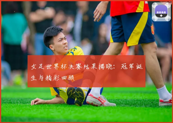 女足世界杯决赛结果揭晓:冠军诞生与精彩回顾