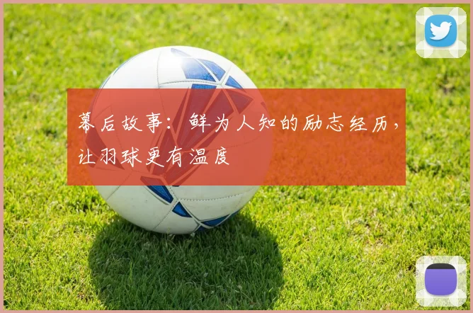 幕后故事：鲜为人知的励志经历，让羽球更有温度