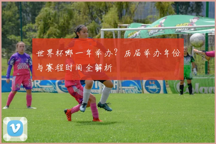 世界杯哪一年举办？历届举办年份与赛程时间全解析