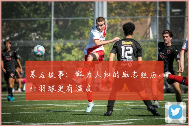 幕后故事：鲜为人知的励志经历，让羽球更有温度
