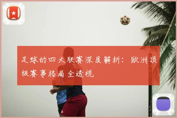足球的四大联赛深度解析：欧洲顶级赛事格局全透视